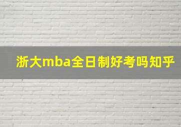 浙大mba全日制好考吗知乎