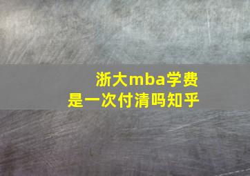 浙大mba学费是一次付清吗知乎