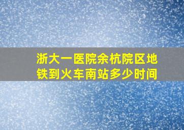 浙大一医院余杭院区地铁到火车南站多少时间