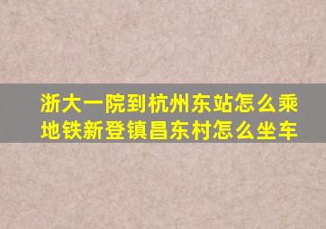 浙大一院到杭州东站怎么乘地铁新登镇昌东村怎么坐车