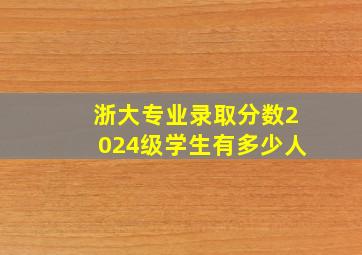 浙大专业录取分数2024级学生有多少人