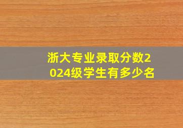 浙大专业录取分数2024级学生有多少名