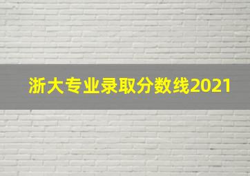 浙大专业录取分数线2021