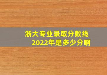 浙大专业录取分数线2022年是多少分啊