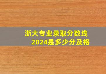 浙大专业录取分数线2024是多少分及格