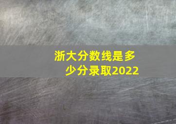 浙大分数线是多少分录取2022