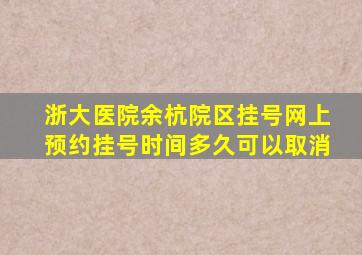 浙大医院余杭院区挂号网上预约挂号时间多久可以取消