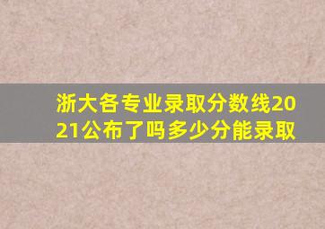 浙大各专业录取分数线2021公布了吗多少分能录取