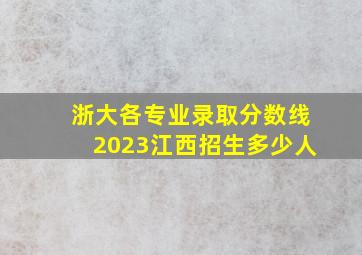 浙大各专业录取分数线2023江西招生多少人