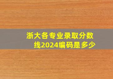 浙大各专业录取分数线2024编码是多少