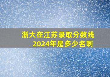 浙大在江苏录取分数线2024年是多少名啊