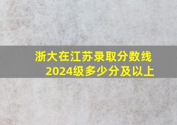 浙大在江苏录取分数线2024级多少分及以上