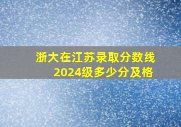 浙大在江苏录取分数线2024级多少分及格