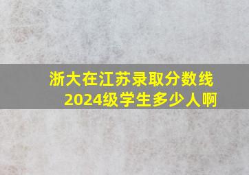 浙大在江苏录取分数线2024级学生多少人啊