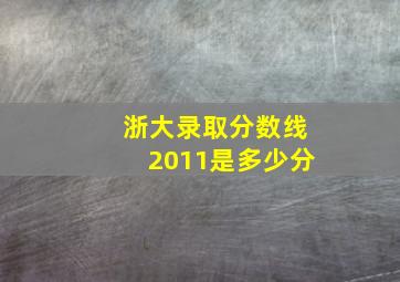 浙大录取分数线2011是多少分