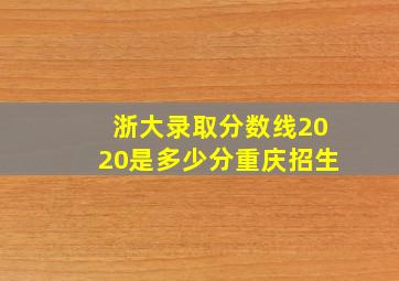 浙大录取分数线2020是多少分重庆招生