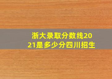 浙大录取分数线2021是多少分四川招生