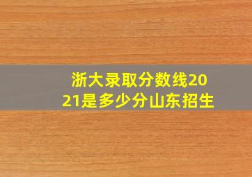 浙大录取分数线2021是多少分山东招生