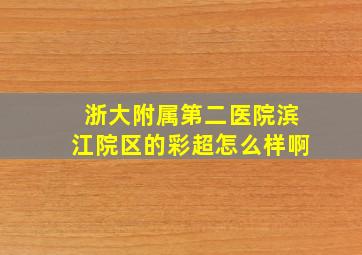 浙大附属第二医院滨江院区的彩超怎么样啊