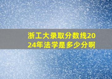 浙工大录取分数线2024年法学是多少分啊