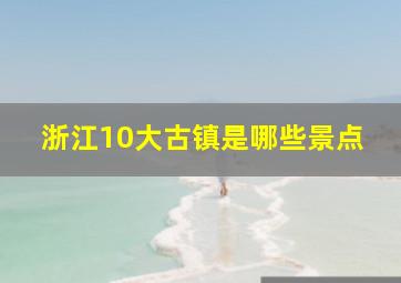 浙江10大古镇是哪些景点