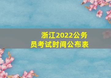 浙江2022公务员考试时间公布表