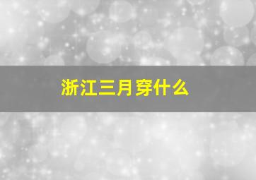 浙江三月穿什么