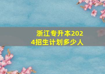 浙江专升本2024招生计划多少人