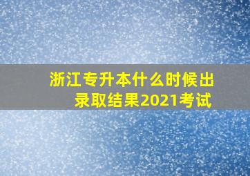 浙江专升本什么时候出录取结果2021考试