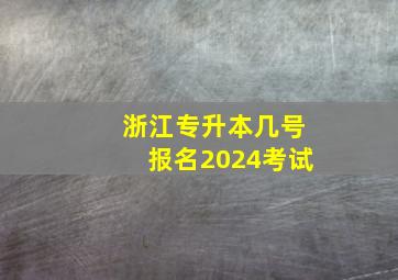 浙江专升本几号报名2024考试