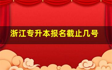 浙江专升本报名截止几号