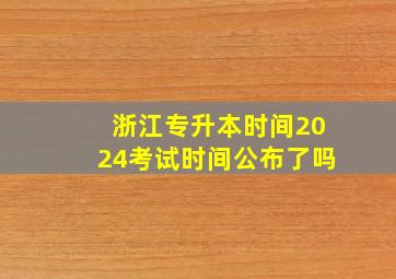 浙江专升本时间2024考试时间公布了吗