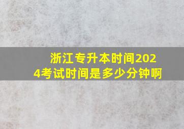 浙江专升本时间2024考试时间是多少分钟啊