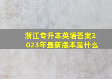 浙江专升本英语答案2023年最新版本是什么