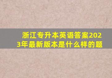 浙江专升本英语答案2023年最新版本是什么样的题