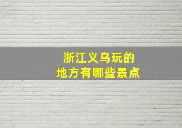 浙江义乌玩的地方有哪些景点