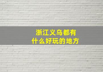 浙江义乌都有什么好玩的地方