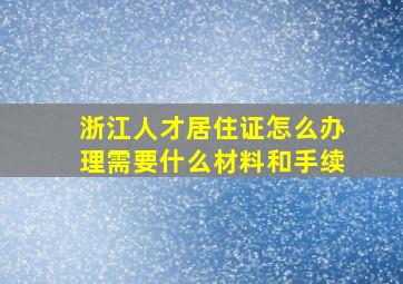 浙江人才居住证怎么办理需要什么材料和手续