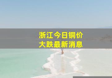 浙江今日铜价大跌最新消息