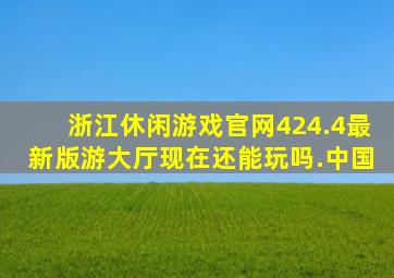 浙江休闲游戏官网424.4最新版游大厅现在还能玩吗.中国