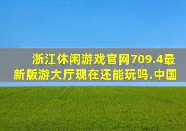 浙江休闲游戏官网709.4最新版游大厅现在还能玩吗.中国