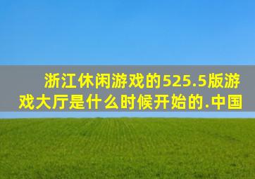 浙江休闲游戏的525.5版游戏大厅是什么时候开始的.中国