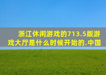 浙江休闲游戏的713.5版游戏大厅是什么时候开始的.中国