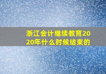 浙江会计继续教育2020年什么时候结束的