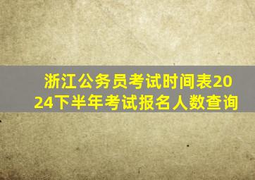 浙江公务员考试时间表2024下半年考试报名人数查询