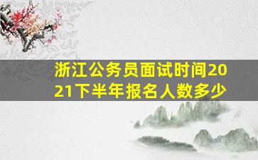 浙江公务员面试时间2021下半年报名人数多少