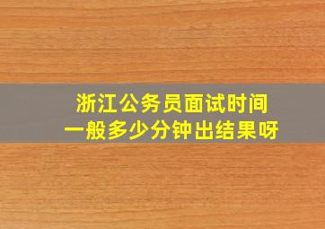 浙江公务员面试时间一般多少分钟出结果呀