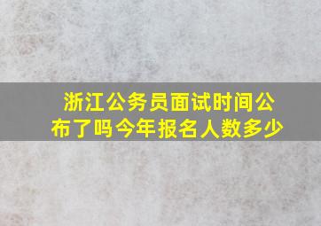 浙江公务员面试时间公布了吗今年报名人数多少