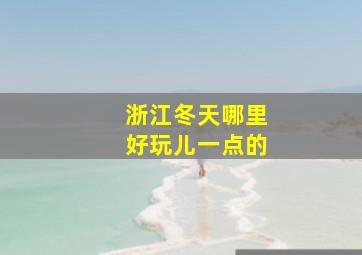 浙江冬天哪里好玩儿一点的