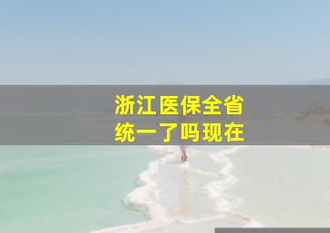 浙江医保全省统一了吗现在